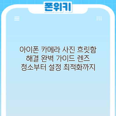 아이폰 카메라 사진 흐릿함 해결 완벽 가이드: 렌즈 청소부터 설정 최적화까지
