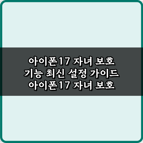 5단계 마스터! 아이폰17 자녀 보호 기능 최신 설정 가이드