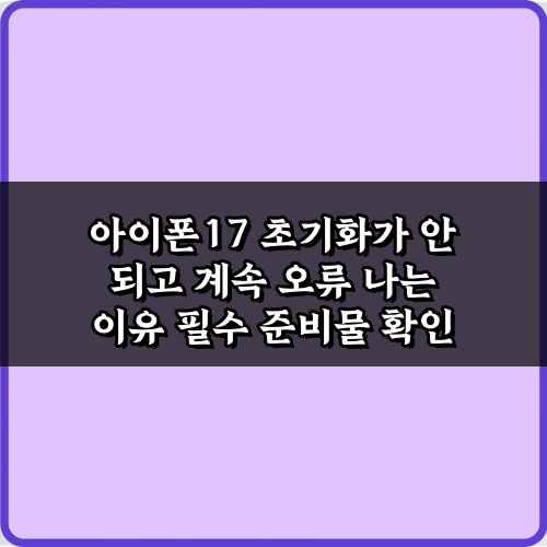 아이폰17 초기화가 안 되고 계속 오류 나는 이유와 3가지 해결책